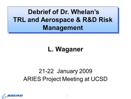 ARIES Project Meeting, L. M. Waganer, 21-22 Jan 2009 Page 1 Debrief of Dr. Whelan’s TRL and Aerospace & R&D Risk Management Debrief of Dr. Whelan’s TRL.