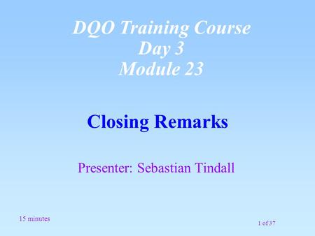 1 of 37 Closing Remarks Presenter: Sebastian Tindall 15 minutes DQO Training Course Day 3 Module 23.