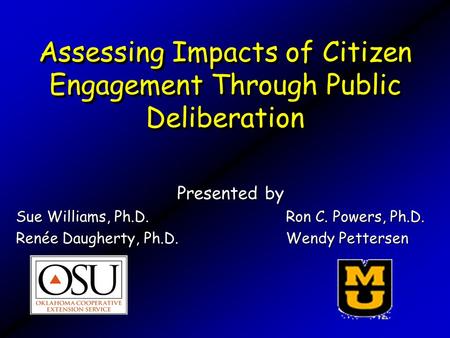 Assessing Impacts of Citizen Engagement Through Public Deliberation Presented by Sue Williams, Ph.D. Ron C. Powers, Ph.D. Renée Daugherty, Ph.D. Wendy.
