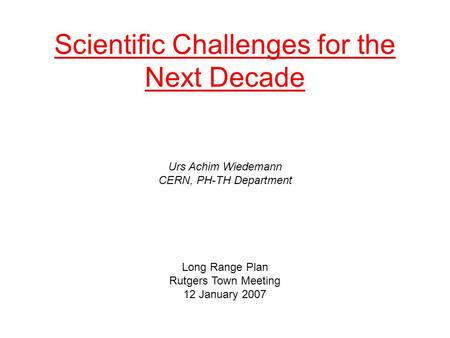 Scientific Challenges for the Next Decade Urs Achim Wiedemann CERN, PH-TH Department Long Range Plan Rutgers Town Meeting 12 January 2007.