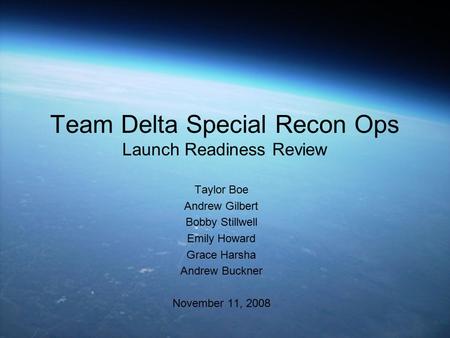 Team Delta Special Recon Ops Launch Readiness Review Taylor Boe Andrew Gilbert Bobby Stillwell Emily Howard Grace Harsha Andrew Buckner November 11, 2008.
