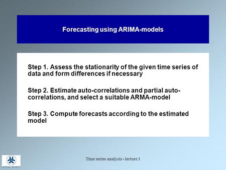 Time series analysis - lecture 3 Forecasting using ARIMA-models Step 1. Assess the stationarity of the given time series of data and form differences if.