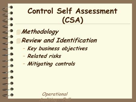 Operational Auditing--Fall 2000 Control Self Assessment (CSA) 4 Methodology 4 Review and Identification –Key business objectives –Related risks –Mitigating.