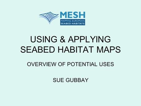 USING & APPLYING SEABED HABITAT MAPS OVERVIEW OF POTENTIAL USES SUE GUBBAY.