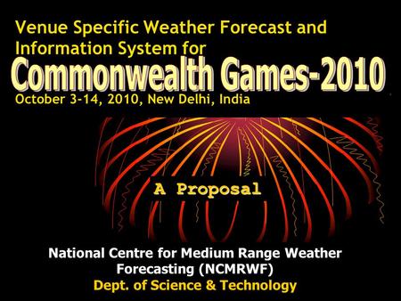 Venue Specific Weather Forecast and Information System for October 3-14, 2010, New Delhi, India A Proposal National Centre for Medium Range Weather Forecasting.