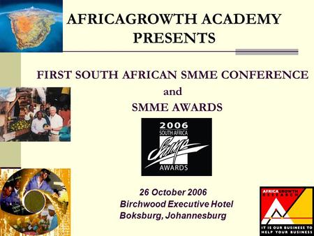 FIRST SOUTH AFRICAN SMME CONFERENCE and SMME AWARDS 26 October 2006 Birchwood Executive Hotel Boksburg, Johannesburg AFRICAGROWTH ACADEMY PRESENTS.