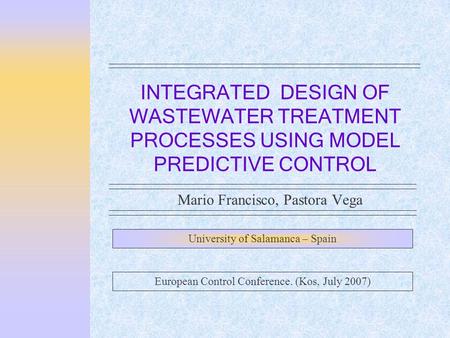 INTEGRATED DESIGN OF WASTEWATER TREATMENT PROCESSES USING MODEL PREDICTIVE CONTROL Mario Francisco, Pastora Vega University of Salamanca – Spain European.