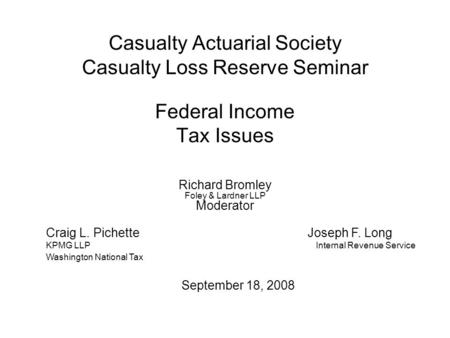 Casualty Actuarial Society Casualty Loss Reserve Seminar Federal Income Tax Issues Richard Bromley Foley & Lardner LLP Moderator Craig L. Pichette Joseph.