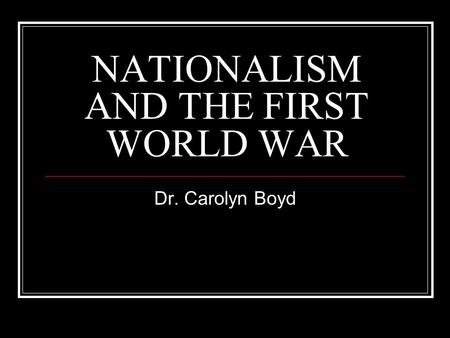 NATIONALISM AND THE FIRST WORLD WAR Dr. Carolyn Boyd.