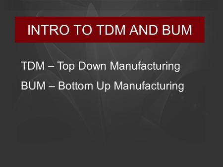 INTRO TO TDM AND BUM TDM – Top Down Manufacturing BUM – Bottom Up Manufacturing.