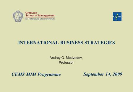 INTERNATIONAL BUSINESS STRATEGIES Andrey G. Medvedev, Professor September 14, 2009 CEMS MIM Programme.