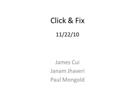 Click & Fix 11/22/10 James Cui Janam Jhaveri Paul Mongold.