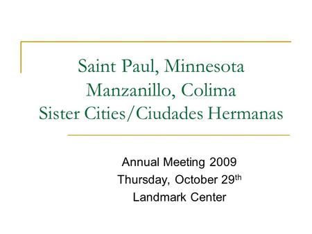 Saint Paul, Minnesota Manzanillo, Colima Sister Cities/Ciudades Hermanas Annual Meeting 2009 Thursday, October 29 th Landmark Center.