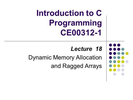 Introduction to C Programming CE00312-1 Lecture 18 Dynamic Memory Allocation and Ragged Arrays.