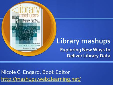 Library mashups Exploring New Ways to Deliver Library Data Nicole C. Engard, Book Editor