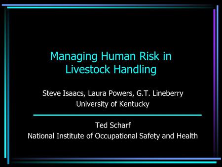 Managing Human Risk in Livestock Handling Steve Isaacs, Laura Powers, G.T. Lineberry University of Kentucky Ted Scharf National Institute of Occupational.