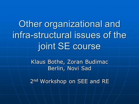 Other organizational and infra-structural issues of the joint SE course Klaus Bothe, Zoran Budimac Berlin, Novi Sad 2 nd Workshop on SEE and RE.
