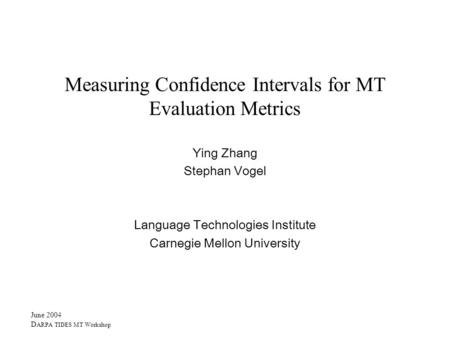 June 2004 D ARPA TIDES MT Workshop Measuring Confidence Intervals for MT Evaluation Metrics Ying Zhang Stephan Vogel Language Technologies Institute Carnegie.