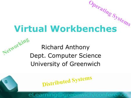 Virtual Workbenches Richard Anthony Dept. Computer Science University of Greenwich Distributed Systems Operating Systems Networking.