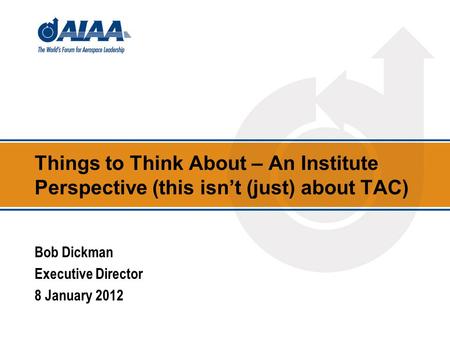 Things to Think About – An Institute Perspective (this isn’t (just) about TAC) Bob Dickman Executive Director 8 January 2012.
