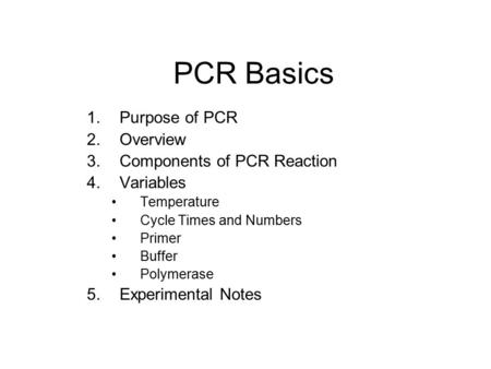 PCR Basics 1.Purpose of PCR 2.Overview 3.Components of PCR Reaction 4.Variables Temperature Cycle Times and Numbers Primer Buffer Polymerase 5.Experimental.