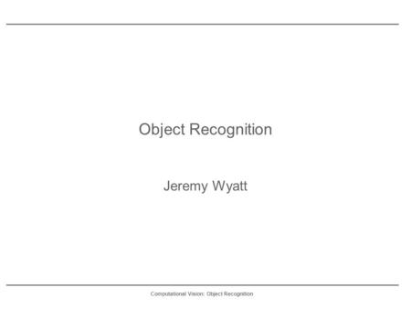 Computational Vision: Object Recognition Object Recognition Jeremy Wyatt.