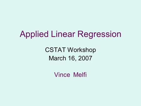 Applied Linear Regression CSTAT Workshop March 16, 2007 Vince Melfi.