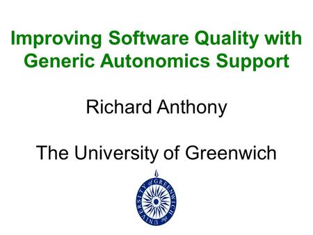 Improving Software Quality with Generic Autonomics Support Richard Anthony The University of Greenwich.