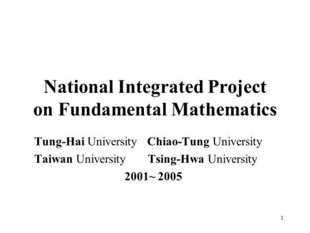 1 National Integrated Project on Fundamental Mathematics Tung-Hai University Chiao-Tung University Taiwan University Tsing-Hwa University 2001~ 2005.