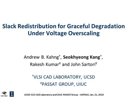 UCSD VLSI CAD Laboratory and UIUC PASSAT Group - ASPDAC, Jan. 21, 2010 Slack Redistribution for Graceful Degradation Under Voltage Overscaling Andrew B.