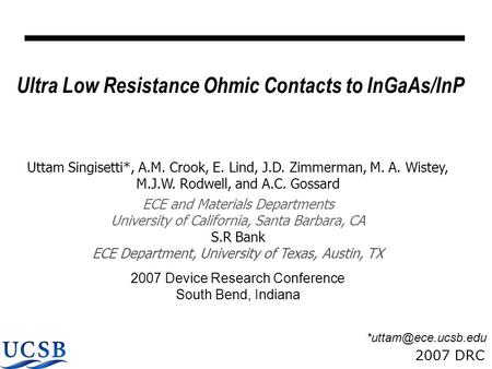 2007 DRC Ultra Low Resistance Ohmic Contacts to InGaAs/InP Uttam Singisetti*, A.M. Crook, E. Lind, J.D. Zimmerman, M. A. Wistey, M.J.W. Rodwell, and A.C.