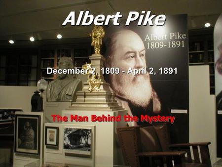 Albert Pike The Man Behind the Mystery December 2, 1809 - April 2, 1891.