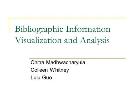 Bibliographic Information Visualization and Analysis Chitra Madhwacharyula Colleen Whitney Lulu Guo.