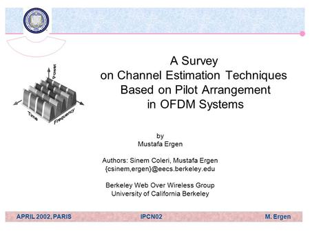 APRIL 2002, PARISIPCN02 M. Ergen A Survey on Channel Estimation Techniques Based on Pilot Arrangement in OFDM Systems by Mustafa Ergen Authors: Sinem Coleri,