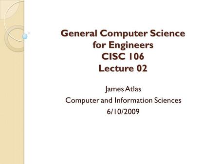 General Computer Science for Engineers CISC 106 Lecture 02 James Atlas Computer and Information Sciences 6/10/2009.