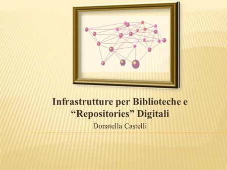 Infrastrutture per Biblioteche e “Repositories” Digitali Donatella Castelli.