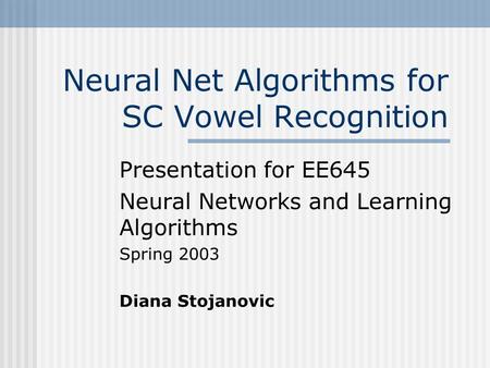 Neural Net Algorithms for SC Vowel Recognition Presentation for EE645 Neural Networks and Learning Algorithms Spring 2003 Diana Stojanovic.