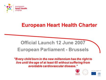 European Heart Health Charter Official Launch 12 June 2007 European Parliament - Brussels Every child born in the new millennium has the right to live.
