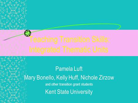 Teaching Transition Skills: Integrated Thematic Units Pamela Luft Mary Bonello, Kelly Huff, Nichole Zirzow and other transition grant students Kent State.
