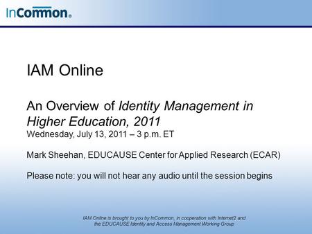 IAM Online An Overview of Identity Management in Higher Education, 2011 Wednesday, July 13, 2011 – 3 p.m. ET Mark Sheehan, EDUCAUSE Center for Applied.