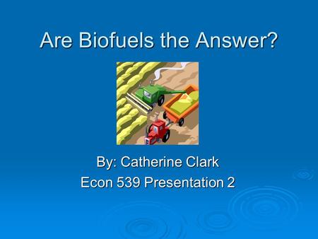 Are Biofuels the Answer? By: Catherine Clark Econ 539 Presentation 2.