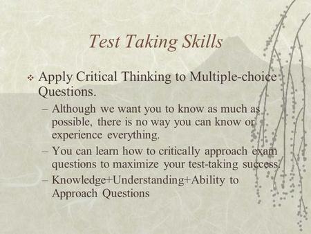 Test Taking Skills  Apply Critical Thinking to Multiple-choice Questions. –Although we want you to know as much as possible, there is no way you can know.