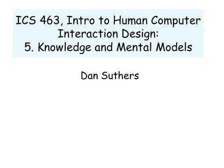 ICS 463, Intro to Human Computer Interaction Design: 5. Knowledge and Mental Models Dan Suthers.