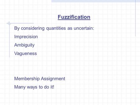 Fuzzification By considering quantities as uncertain: Imprecision Ambiguity Vagueness Membership Assignment Many ways to do it!