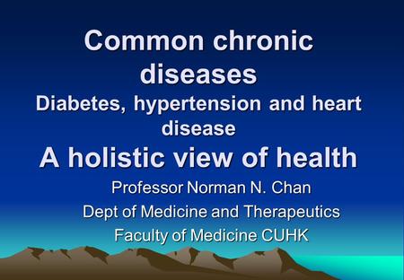 Common chronic diseases Diabetes, hypertension and heart disease A holistic view of health Professor Norman N. Chan Dept of Medicine and Therapeutics Faculty.