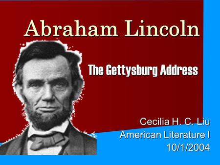Abraham Lincoln The Gettysburg Address Cecilia H. C. Liu American Literature I 10/1/2004.