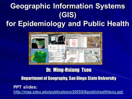 Geographic Information Systems (GIS) for Epidemiology and Public Health Dr. Ming-Hsiang Tsou Department of Geography, San Diego State University PPT slides: