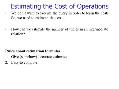 Estimating the Cost of Operations We don’t want to execute the query in order to learn the costs. So, we need to estimate the costs. How can we estimate.