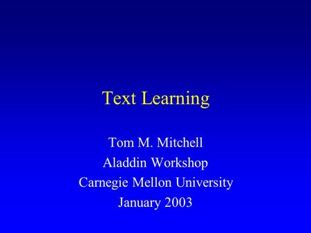 Text Learning Tom M. Mitchell Aladdin Workshop Carnegie Mellon University January 2003.
