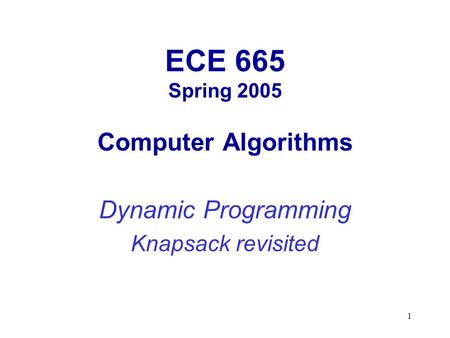 1 ECE 665 Spring 2005 Computer Algorithms Dynamic Programming Knapsack revisited.
